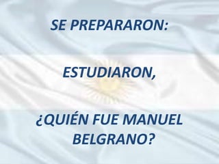 SE PREPARARON:
ESTUDIARON,
¿QUIÉN FUE MANUEL
BELGRANO?
 
