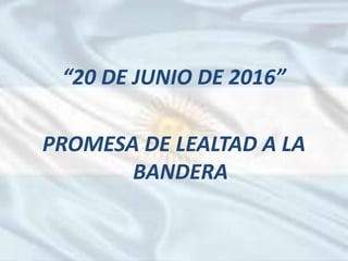 “20 DE JUNIO DE 2016”
PROMESA DE LEALTAD A LA
BANDERA
 