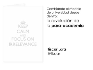 Cambiando el modelo
de universidad desde
dentro:
la revolución de
la para-academia
Tíscar Lara
@tiscar
 