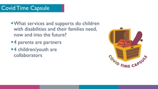 Covid Time Capsule
§What services and supports do children
with disabilities and their families need,
now and into the future?
§4 parents are partners
§4 children/youth are
collaborators
 