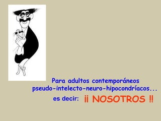  Para adultos contemporáneos
pseudo-intelecto-neuro-hipocondríacos...
es decir: ¡¡ NOSOTROS !!
 