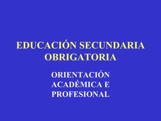 EDUCACIÓN SECUNDARIA
    OBRIGATORIA
     ORIENTACIÓN
     ACADÉMICA E
     PROFESIONAL
 