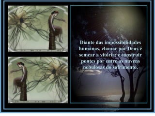 Diante das impossibilidades humanas, clamar por Deus é semear a vitória; é construir pontes por entre as nuvens nebulosas do sofrimento. 