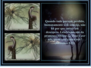 Quando tudo parecer perdido, humanamente sem solução, não há por que entrar em desespero. Lembremo-nos da promessa bíblica:  Se Deus é por nós, quem será contra nós?  (Romanos 8.31) 