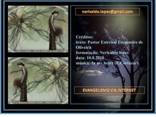 Créditos: texto: Pastor Estevam Fernandes de Oliveira formatação: Nerivaldo lopes data: 10.8.2010 música: In my heart (E.Cortazar) 