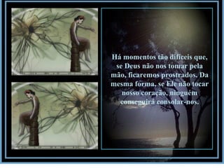 Há momentos tão difíceis que, se Deus não nos tomar pela mão, ficaremos prostrados. Da mesma forma, se Ele não tocar nosso coração, ninguém conseguirá consolar-nos. 