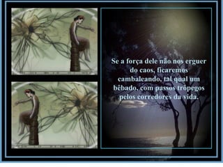 Se a força dele não nos erguer do caos, ficaremos cambaleando, tal qual um bêbado, com passos trôpegos pelos corredores da vida. 