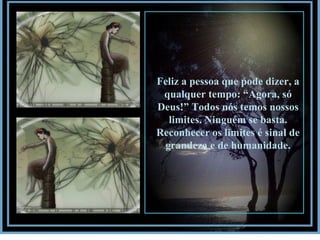 Feliz a pessoa que pode dizer, a qualquer tempo: “Agora, só Deus!” Todos nós temos nossos limites. Ninguém se basta. Reconhecer os limites é sinal de grandeza e de humanidade. 