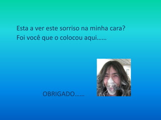 Esta a ver este sorriso na minha cara? Foi você que o colocou aqui…… OBRIGADO……