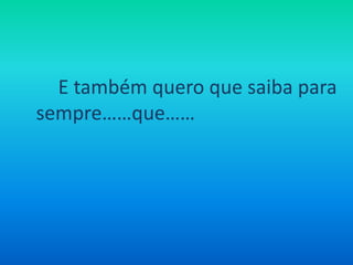 E também quero que saiba para sempre……que……