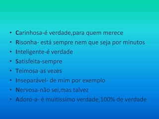 Carinhosa-éverdade,para quem mereceRisonha- está sempre nem que seja por minutosInteligente-é verdadeSatisfeita-sempreTeimosa-as vezesInseparável- de mim por exemploNervosa-nãosei,mas talvezAdoro-a- é muitissímo verdade,100% de verdade