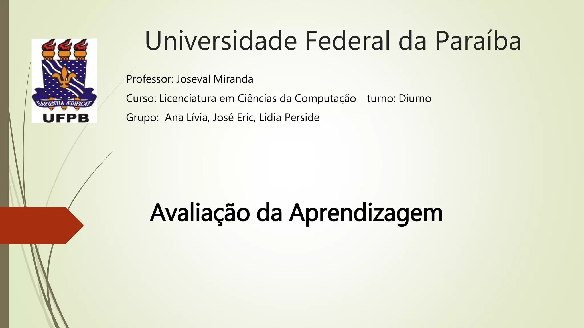 Universidade Federal da Paraíba
Avaliação da Aprendizagem
Professor: Joseval Miranda
Curso: Licenciatura em Ciências da Computação turno: Diurno
Grupo: Ana Lívia, José Eric, Lídia Perside