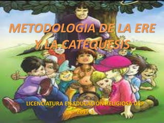 METODOLOGIA DE LA ERE
Y LA CATEQUESIS
LICENCIATURA EN EDUCACIÓN RELIGIOSA UCP
2017.1
 