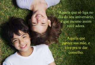 Aquela que só liga no
dia do seu aniversário,
 e que mesmo assim
     você adora.


     Aquela que
  parece sua mãe, e
   vive pra te dar
      conselho.
 