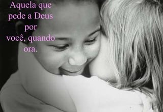 Aquela que
pede a Deus
    por
você, quando
    ora.
 