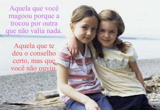 Aquela que você
 magoou porque a
 trocou por outra
que não valia nada.

  Aquela que te
 deu o conselho
  certo, mas que
 você não ouviu.
 