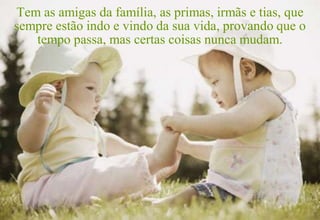 Tem as amigas da família, as primas, irmãs e tias, que
sempre estão indo e vindo da sua vida, provando que o
   tempo passa, mas certas coisas nunca mudam.
 