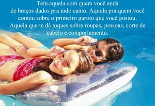 Tem aquela com quem você anda
de braços dados pra todo canto. Aquela pra quem você
   contou sobre o primeiro garoto que você gostou.
Aquela que te dá toques sobre roupas, pessoas, corte de
               cabelo e comportamento.
 