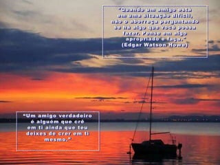 "Quando um amigo estáemumasituaçãodifícil, nãoo aborreçaperguntandose háalgoquevocêpossafazer. Penseemalgoapropriado e faça." (Edgar Watson Howe) “Um amigo verdadeiroé alguémquecrêemtiaindaqueteudeixes de creremtimesmo.”