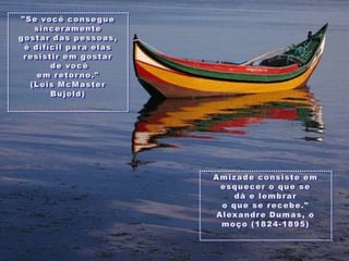 "Se vocêconseguesinceramentegostardas pessoas, é difícilparaelasresistiremgostarde vocêemretorno." (Lois McMaster Bujold)Amizadeconsisteemesquecer o que se dá e lembraro que se recebe." Alexandre Dumas, o moço (1824-1895) 