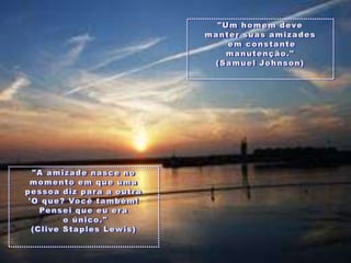 "Um homemdevemantersuasamizadesemconstantemanutenção." (Samuel Johnson)"A amizadenasce no momentoemqueumapessoadizpara a outra'O que? Vocêtambém! Penseiqueeuerao único." (Clive Staples Lewis)