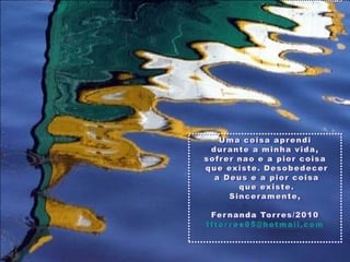 Uma coisaaprendidurantea minhavida, sofrernao e a piorcoisaqueexiste. Desobedecera Deus e a piorcoisaqueexiste.Sinceramente,Fernanda Torres/2010fftorres65@hotmail.com