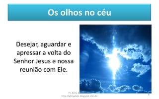 Os olhos no céu
Desejar, aguardar e
apressar a volta do
Senhor Jesus e nossa
reunião com Ele.
Pr. Almy Alves Junior
http://almyalves.blogspot.com.br
8
 