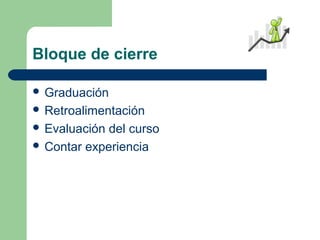 Bloque de cierre
 Graduación
 Retroalimentación
 Evaluación del curso
 Contar experiencia
 
