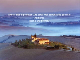 Ahora- dijo el profesor- ¿no estás más complacido que si le
                          hubieras
                     hecho una broma?
 