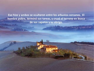 Eso hizo y ambos se ocultaron entre los arbustos cercanos. El
hombre pobre, terminó sus tareas, y cruzó el terreno en busca
                 de sus zapatos y su abrigo.
 