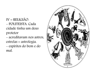 IV – RELIGIÃO.
- POLITEISTA. Cada
cidade tinha um deus
protetor
- acreditavam nos astros,
estrelas – astrologia.
- espíritos do bem e do
mal.
 