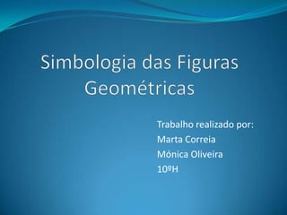Simbologia das Figuras Geométricas Trabalho realizado por: Marta Correia  Mónica Oliveira 10ºH 