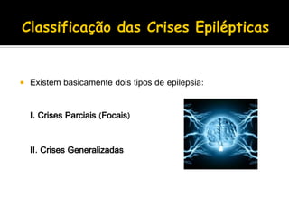  Existem basicamente dois tipos de epilepsia:
I. Crises Parciais (Focais)
II. Crises Generalizadas
 
