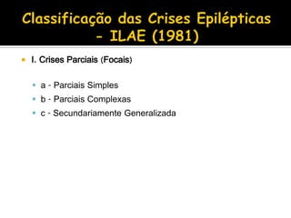  I. Crises Parciais (Focais)
 a - Parciais Simples
 b - Parciais Complexas
 c - Secundariamente Generalizada
 