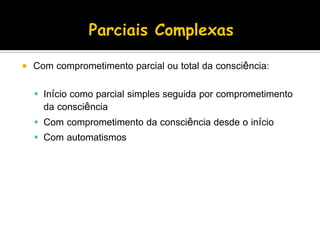  Com comprometimento parcial ou total da consciência:
 Início como parcial simples seguida por comprometimento
da consciência
 Com comprometimento da consciência desde o início
 Com automatismos
 