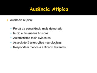  Ausência atípica:
 Perda da consciência mais demorada
 Início e fim menos bruscos
 Automatismo mais evidentes
 Associado à alterações neurológicas
 Respondem menos a anticonvulsivantes
 
