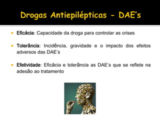  Eficácia: Capacidade da droga para controlar as crises
 Tolerância: Incidência, gravidade e o impacto dos efeitos
adversos das DAE’s
 Efetividade: Eficácia e tolerância as DAE’s que se reflete na
adesão ao tratamento
 
