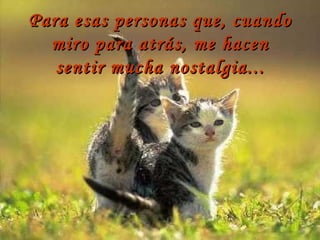 Para esas personas que, cuando miro para atrás, me hacen sentir mucha nostalgia... 