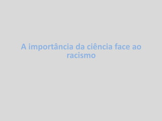 A importância da ciência face ao
racismo
 