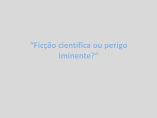 “Ficção cientifica ou perigo
iminente?”
 