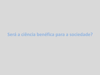 Será a ciência benéfica para a sociedade?
 