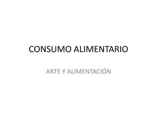 CONSUMO ALIMENTARIO
ARTE Y ALIMENTACIÓN
 
