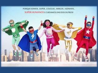 PORQUESOMOS...SUPER...COLEGAS...AMIGOS...VIZINHOS...
SUPER HUMANOS E CUIDAMOS UNSDOSOUTROS!
 