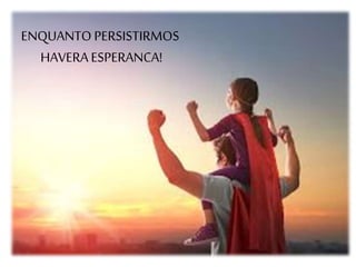 ENQUANTO PERSISTIRMOS
HAVERA ESPERANCA!
 