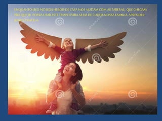 ENQUANTOISSONOSSOSHEROISDECASA NOSAJUDAM COM ASTAREFAS, QUE CHEGAM
PRAQUESE POSSAUSARESTETEMPOPARAALEMDECURTIRNOSSAFAMILIA, APRENDER
JUNTOCOM ELA.
 