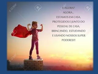 E AGORA?
AGORA...
ESTAMOS EM CASA,
PROTEGIDOS E JUNTO DO
PESSOAL DE CASA,
BRINCANDO, ESTUDANDO
E USANDO NOSSOS SUPER
PODERES!!!
 