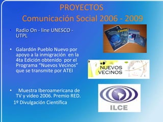 Radio On - line UNESCO - UTPL Galardón Pueblo Nuevo por apoyo a la inmigración en la 4ta Edición obtenido por el Programa “Nuevos Vecinos” que se transmite por ATEI Muestra Iberoamericana de TV y video 2006. Premio RED. 1º Divulgación Científica PROYECTOS Comunicación Social 2006 - 2009