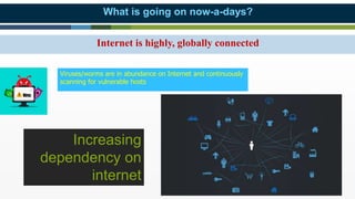 3 3
What is going on now-a-days?
Internet is highly, globally connected
Viruses/worms are in abundance on Internet and continuously
scanning for vulnerable hosts
Increasing
dependency on
internet
 