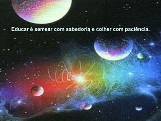 Faz apenas o que amas e serás feliz. Educar é semear com sabedoria e colher com paciência. 