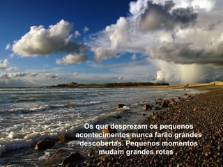 As Mil e Uma Noites, a Divina Comédia, Quixote, Pedro Páramo, os boleros de Manzanero e as poesias de Whitman; a música de Mahler, Mozart, Chopin, Beethoven; as  pinturas de Caravaggio, Rembrandt, Velázquez, Picasso e Tamayo, entre tantas maravilhas.  As Mil e Uma Noites, a Divina Comédia, Quixote, Pedro Páramo, os boleros de Manzanero e as poesias de Whitman; a música de Mahler, Mozart, Chopin, Beethoven; as  pinturas de Caravaggio, Rembrandt, Velázquez, Picasso e Tamayo, entre tantas maravilhas.  Os que desprezam os pequenos acontecimentos nunca farão grandes descobertas. Pequenos momentos mudam grandes rotas  .  